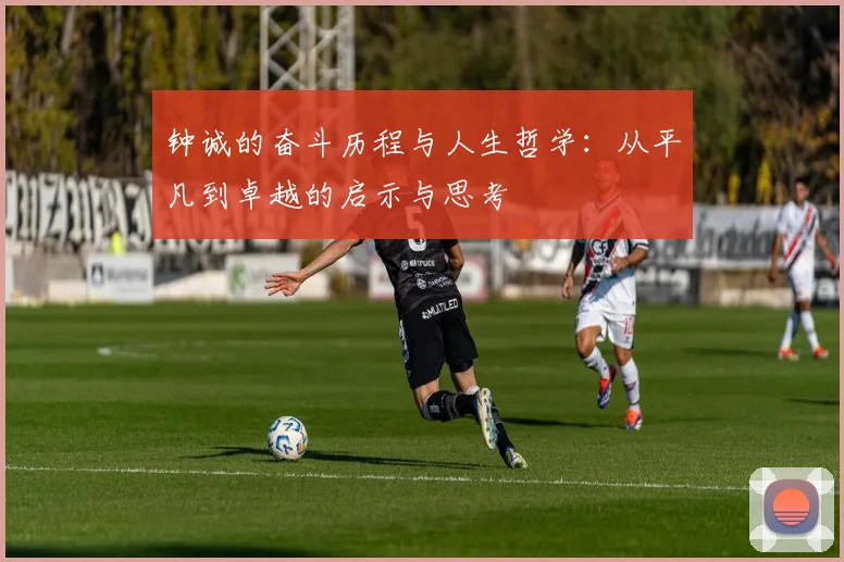 钟诚的奋斗历程与人生哲学：从平凡到卓越的启示与思考