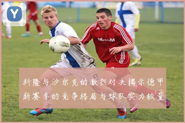 科隆与沙尔克的激烈对决揭示德甲新赛季的竞争格局与球队实力较量