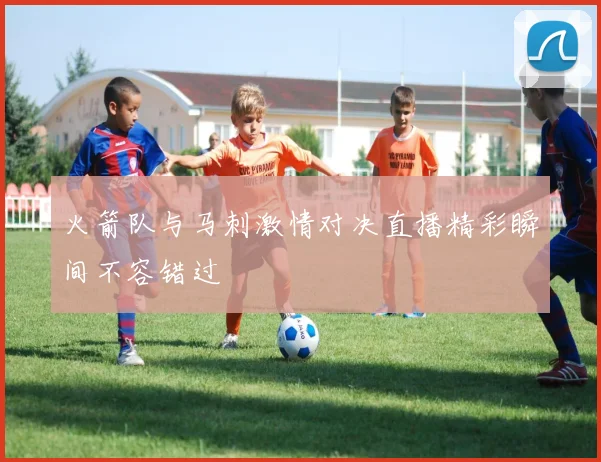 火箭队与马刺激情对决直播精彩瞬间不容错过