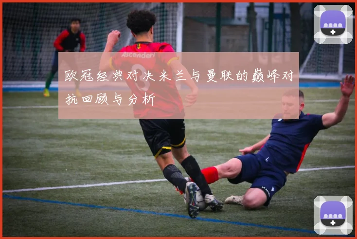 欧冠经典对决米兰与曼联的巅峰对抗回顾与分析