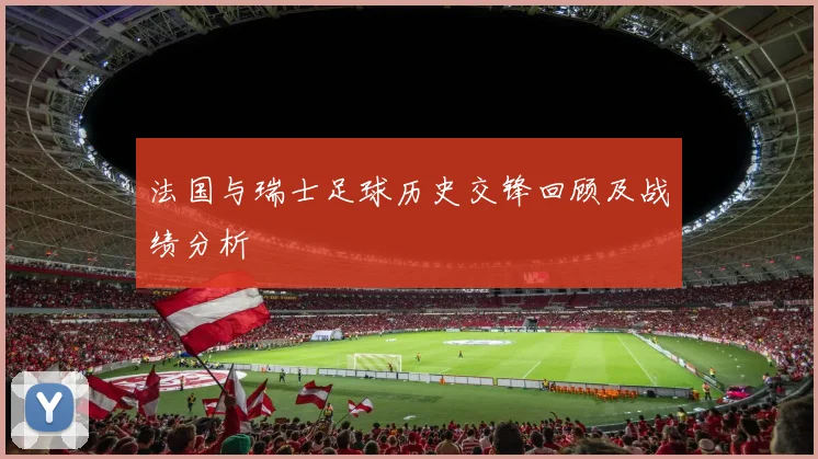 法国与瑞士足球历史交锋回顾及战绩分析