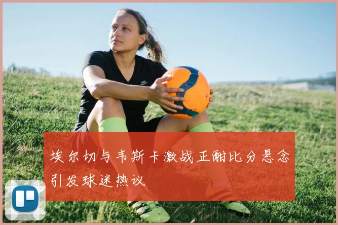 埃尔切与韦斯卡激战正酣比分悬念引发球迷热议