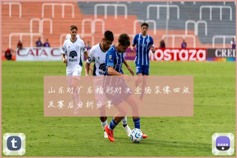 山东对广东精彩对决全场录像回放及赛后分析分享