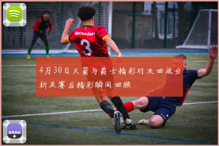 4月30日火箭与爵士精彩对决回放分析及赛后精彩瞬间回顾