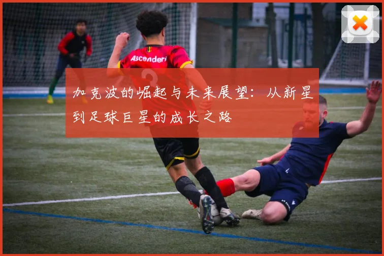 加克波的崛起与未来展望：从新星到足球巨星的成长之路