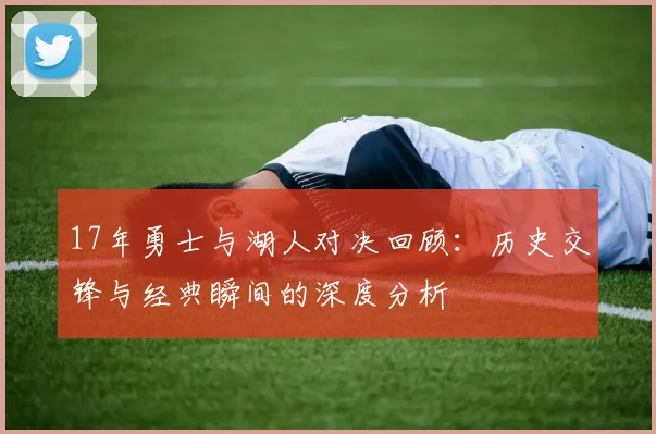 17年勇士与湖人对决回顾：历史交锋与经典瞬间的深度分析