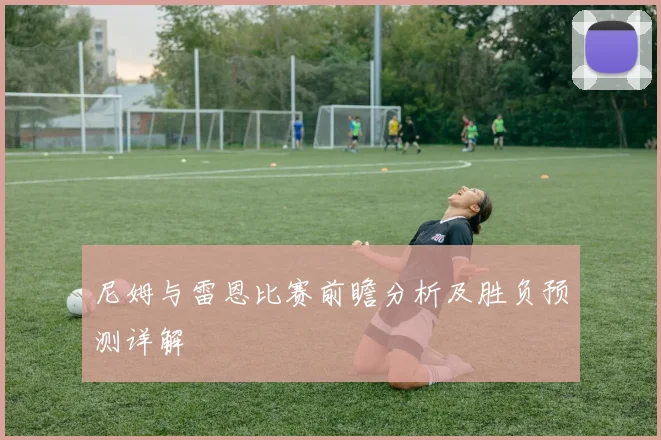 尼姆与雷恩比赛前瞻分析及胜负预测详解