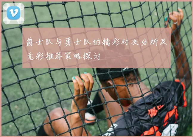 爵士队与勇士队的精彩对决分析及竞彩推荐策略探讨