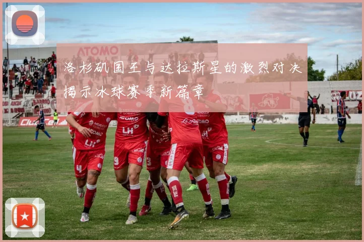 洛杉矶国王与达拉斯星的激烈对决揭示冰球赛季新篇章