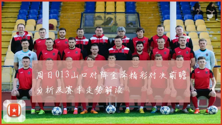 周日013山口对阵金泽精彩对决前瞻分析及赛季走势解读