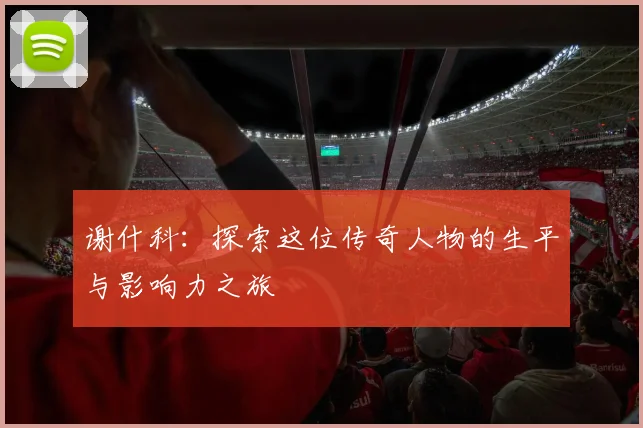 谢什科：探索这位传奇人物的生平与影响力之旅