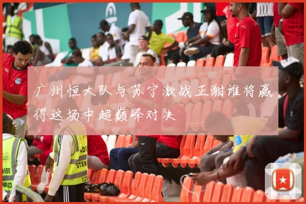 广州恒大队与苏宁激战正酣谁将赢得这场中超巅峰对决