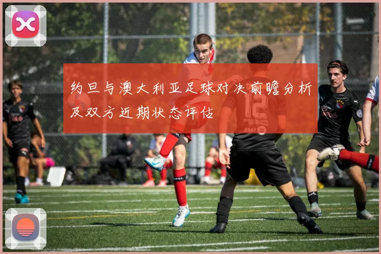 约旦与澳大利亚足球对决前瞻分析及双方近期状态评估