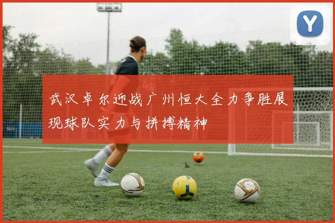 武汉卓尔迎战广州恒大全力争胜展现球队实力与拼搏精神