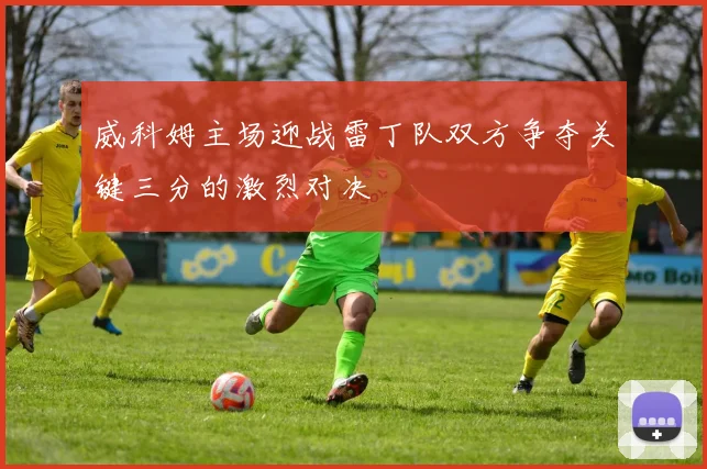 威科姆主场迎战雷丁队双方争夺关键三分的激烈对决