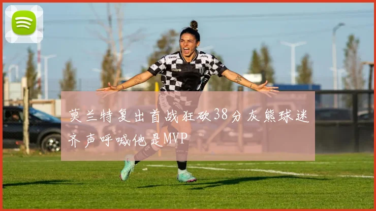 莫兰特复出首战狂砍38分灰熊球迷齐声呼喊他是MVP