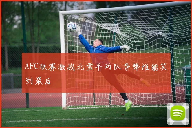 AFC联赛激战北雪平两队争锋谁能笑到最后