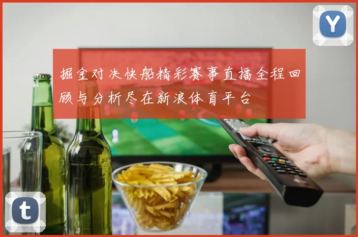 掘金对决快船精彩赛事直播全程回顾与分析尽在新浪体育平台