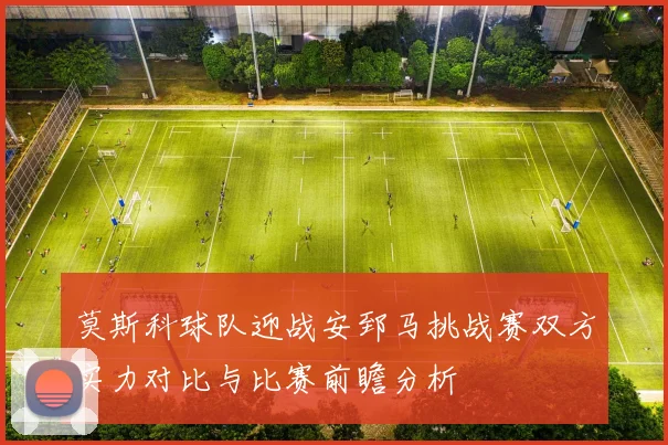 莫斯科球队迎战安郅马挑战赛双方实力对比与比赛前瞻分析