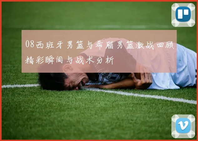08西班牙男篮与希腊男篮激战回顾精彩瞬间与战术分析