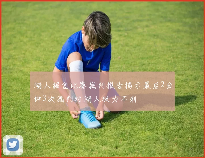 湖人掘金比赛裁判报告揭示最后2分钟3次漏判对湖人极为不利