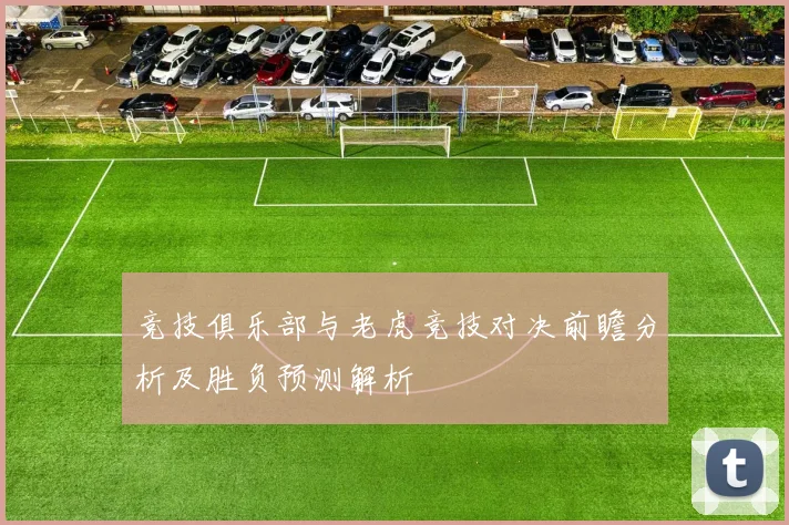 竞技俱乐部与老虎竞技对决前瞻分析及胜负预测解析