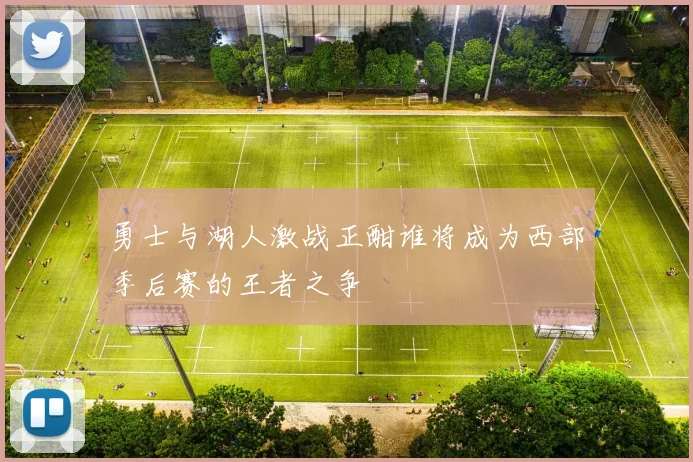 勇士与湖人激战正酣谁将成为西部季后赛的王者之争