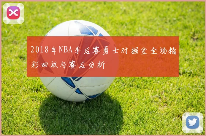 2018年NBA季后赛勇士对掘金全场精彩回放与赛后分析
