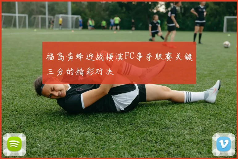 福岛黄蜂迎战横滨FC争夺联赛关键三分的精彩对决