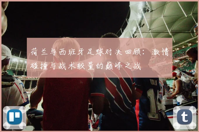 荷兰与西班牙足球对决回顾：激情碰撞与战术较量的巅峰之战