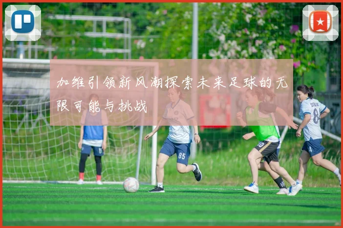 加维引领新风潮探索未来足球的无限可能与挑战