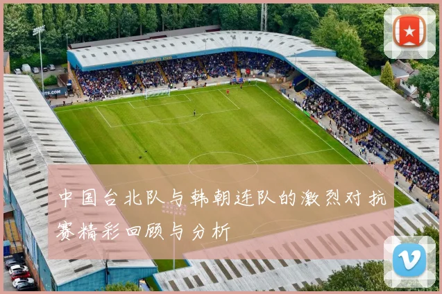 中国台北队与韩朝连队的激烈对抗赛精彩回顾与分析