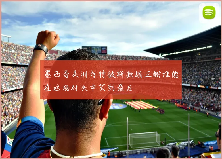 墨西哥美洲与特彼斯激战正酣谁能在这场对决中笑到最后