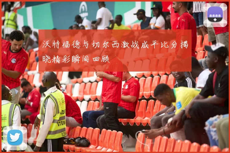 沃特福德与切尔西激战成平比分揭晓精彩瞬间回顾