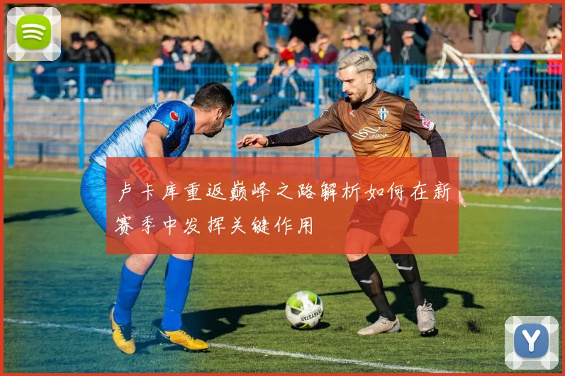 卢卡库重返巅峰之路解析如何在新赛季中发挥关键作用