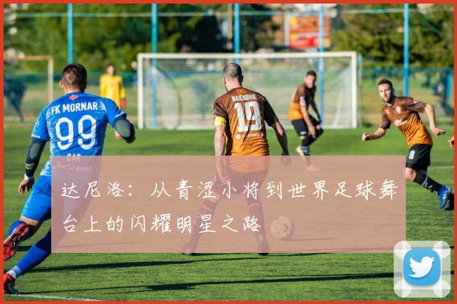 达尼洛：从青涩小将到世界足球舞台上的闪耀明星之路